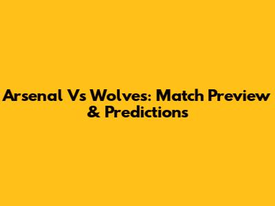 Arsenal Vs Wolves: Match Preview & Predictions