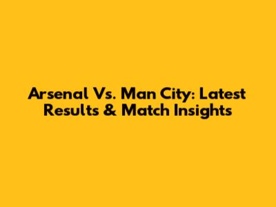Arsenal Vs. Man City: Latest Results & Match Insights