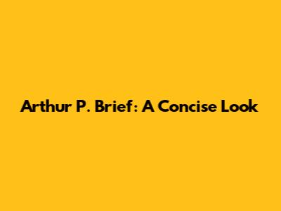 Arthur P. Brief: A Concise Look