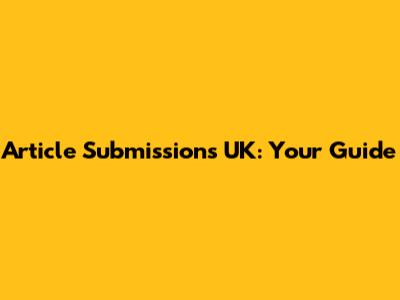 Article Submissions UK: Your Guide