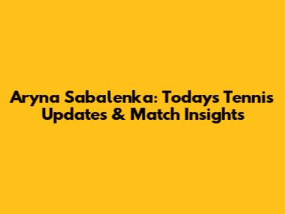 Aryna Sabalenka: Today's Tennis Updates & Match Insights