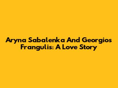Aryna Sabalenka And Georgios Frangulis: A Love Story