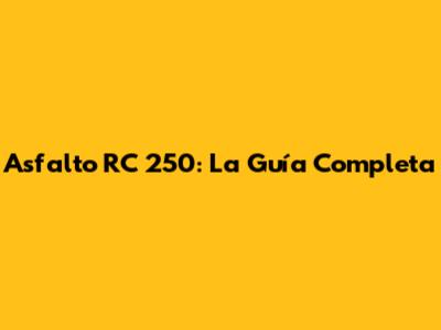 Asfalto RC 250: La Guía Completa