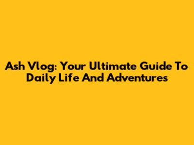 Ash Vlog: Your Ultimate Guide To Daily Life And Adventures