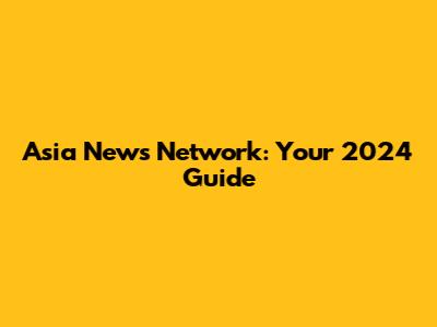 Asia News Network: Your 2024 Guide