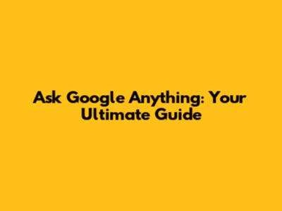 Ask Google Anything: Your Ultimate Guide