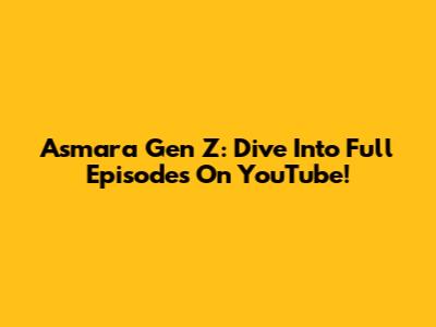 Asmara Gen Z: Dive Into Full Episodes On YouTube!