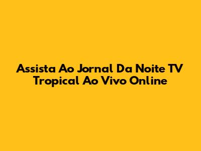 Assista Ao Jornal Da Noite TV Tropical Ao Vivo Online