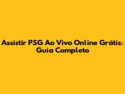 Assistir PSG Ao Vivo Online Grátis: Guia Completo