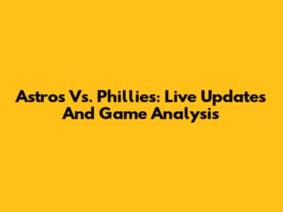Astros Vs. Phillies: Live Updates And Game Analysis