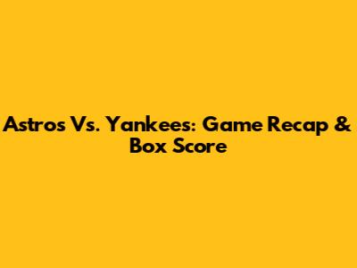 Astros Vs. Yankees: Game Recap & Box Score