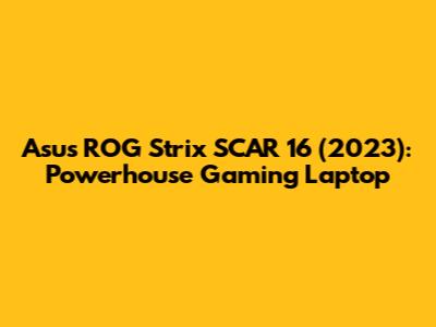 Asus ROG Strix SCAR 16 (2023): Powerhouse Gaming Laptop