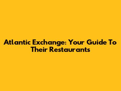 Atlantic Exchange: Your Guide To Their Restaurants
