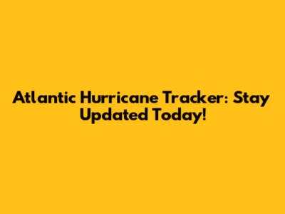 Atlantic Hurricane Tracker: Stay Updated Today!
