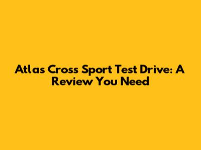 Atlas Cross Sport Test Drive: A Review You Need