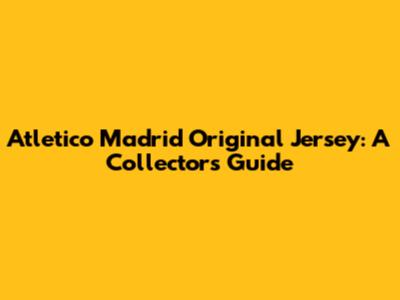 Atletico Madrid Original Jersey: A Collector's Guide
