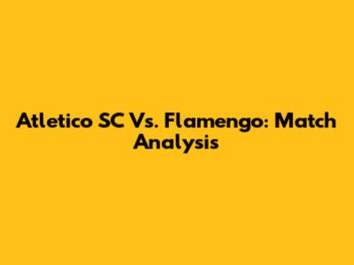 Atletico SC Vs. Flamengo: Match Analysis