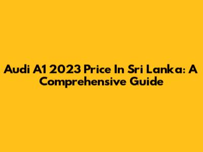 Audi A1 2023 Price In Sri Lanka: A Comprehensive Guide