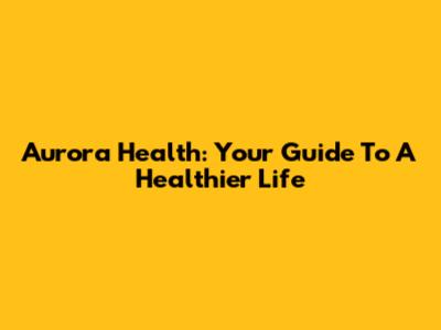 Aurora Health: Your Guide To A Healthier Life