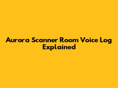 Aurora Scanner Room Voice Log Explained