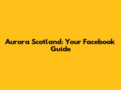 Aurora Scotland: Your Facebook Guide