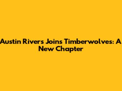 Austin Rivers Joins Timberwolves: A New Chapter