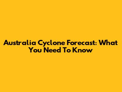 Australia Cyclone Forecast: What You Need To Know