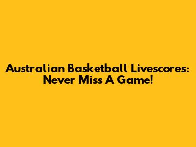 Australian Basketball Livescores: Never Miss A Game!