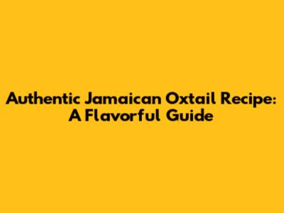 Authentic Jamaican Oxtail Recipe: A Flavorful Guide