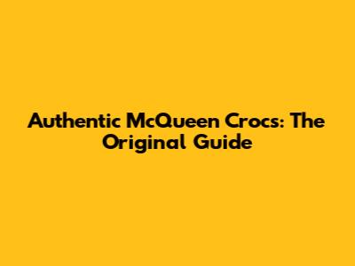 Authentic McQueen Crocs: The Original Guide