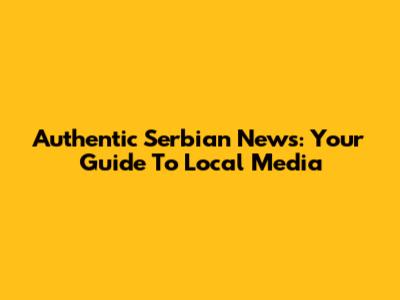 Authentic Serbian News: Your Guide To Local Media