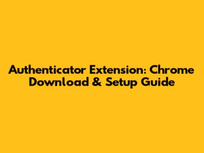 Authenticator Extension: Chrome Download & Setup Guide