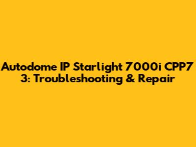 Autodome IP Starlight 7000i CPP7 3: Troubleshooting & Repair