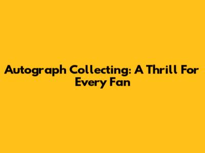 Autograph Collecting: A Thrill For Every Fan
