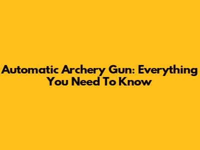 Automatic Archery Gun: Everything You Need To Know