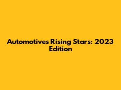Automotive's Rising Stars: 2023 Edition