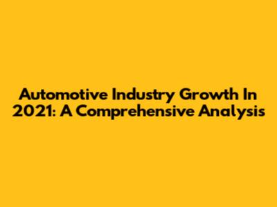 Automotive Industry Growth In 2021: A Comprehensive Analysis
