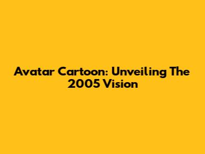 Avatar Cartoon: Unveiling The 2005 Vision