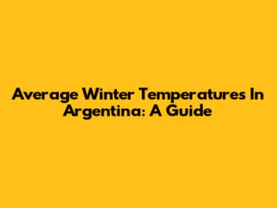Average Winter Temperatures In Argentina: A Guide