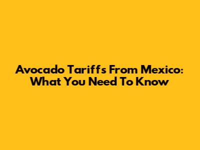Avocado Tariffs From Mexico: What You Need To Know