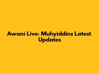 Awani Live: Muhyiddin's Latest Updates