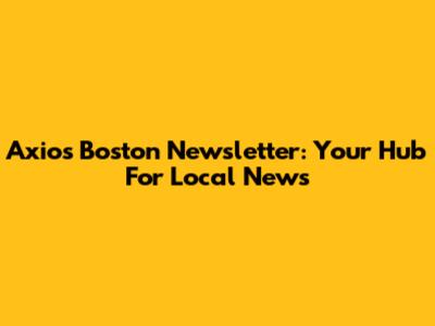 Axios Boston Newsletter: Your Hub For Local News