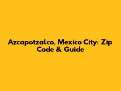 Azcapotzalco, Mexico City: Zip Code & Guide