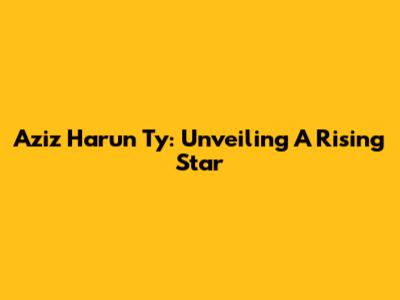 Aziz Harun Ty: Unveiling A Rising Star