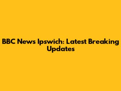 BBC News Ipswich: Latest Breaking Updates