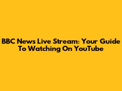BBC News Live Stream: Your Guide To Watching On YouTube