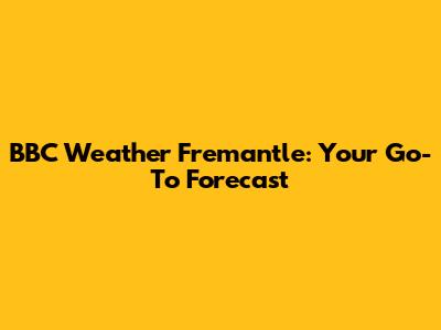 BBC Weather Fremantle: Your Go-To Forecast