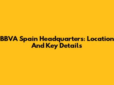 BBVA Spain Headquarters: Location And Key Details