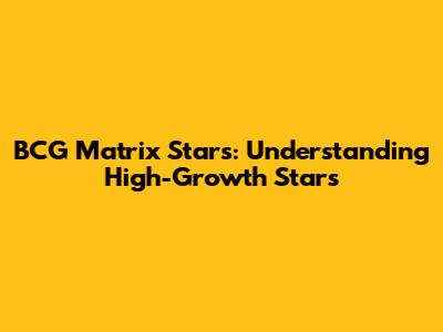 BCG Matrix Stars: Understanding High-Growth Stars