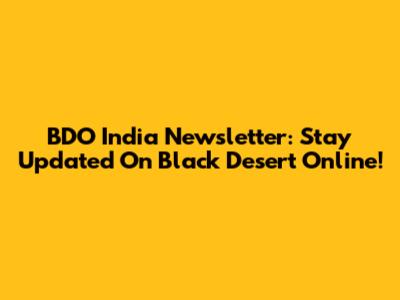 BDO India Newsletter: Stay Updated On Black Desert Online!